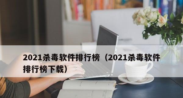 2022年最佳安全杀毒软件排行榜（最新评选结果、一站式保护你的电脑）